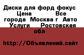 Диски для форд фокус › Цена ­ 6 000 - Все города, Москва г. Авто » Услуги   . Ростовская обл.